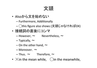 冠詞を間違え易い表現	
•  the	
  user	
  の	
  the	
  を忘れない	
  
•  on	
  the	
  internet	
  
•  Future 	
  	
  
– In	
  the	
  future	
  :	
  将来ある時点で	
  
– In	
  future	
  :	
  今後ずっと	
  
•  centerがつく単語には必ずtheが必要	
  
– the	
  center	
  of	
  gravity	
  	
  
•  Originは必ずtheが必要	
  
– the	
  origin	
  of	
  this	
  coordinate	
  
•  定理などは必ずtheが必要	
  
– the	
  divergence	
  theorem	
  	
  
 