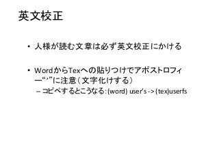英文校正	
•  人様が読む文章は必ず英文校正にかける	
  
•  WordからTexへの貼りつけでアポストロフィ
ー“’”に注意（文字化けする）	
  
– コピペするとこうなる：(word)	
  user’s	
  -­‐>	
  (tex)userfs	
 