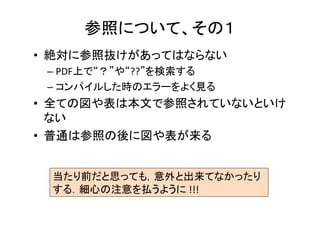 章，節について	
•  サブセクションは１つであってはならない	
  
•  セクションタイトルは具体的に	
  
– (例)☓1.	
  Algorithm	
  →　1.	
  Gradient	
  Based	
  〜	
  Edi8ng	
  
•  セクションタイトルはキャピタライズ	
  
•  セクションタイトルの単数形、複数形	
  
– ☓Related	
  Works	
  →　◯	
  Related	
  Work	
  
– ☓Result	
  →	
  ◯Results	
  
•  内容が平行した章（手法１，手法２）では，節や
小節の立て方を揃える	
  
 