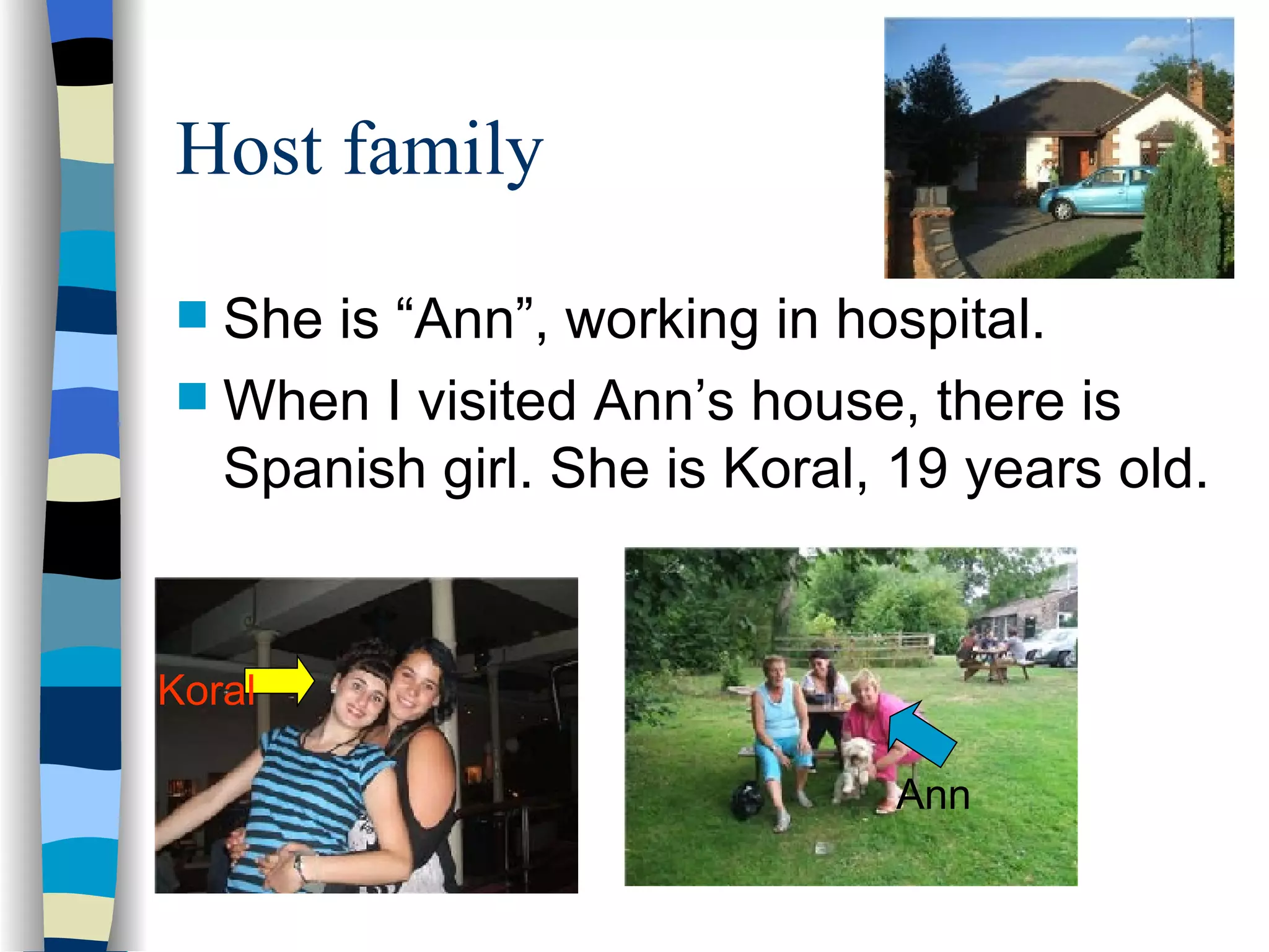 Host family She is “Ann”, working in hospital. When I visited Ann’s house, there is Spanish girl. She is Koral, 19 years old. Ann Koral
