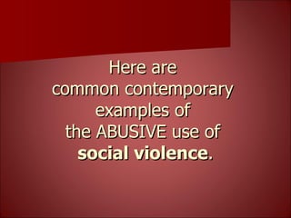 Here are  common contemporary  examples of  the ABUSIVE use of  social violence . 