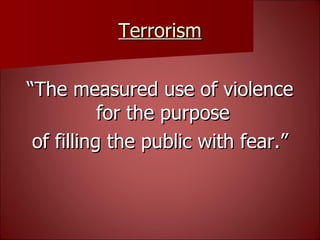 Terrorism “ The measured use of violence for the purpose  of filling the public with fear.” 