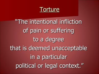 Torture “ The intentional infliction  of pain or suffering  to a degree  that is deemed unacceptable  in a particular  political or legal context.” 