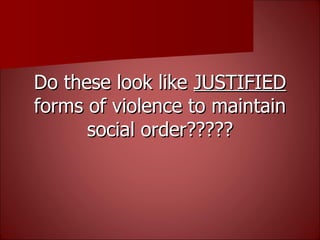 Do these look like  JUSTIFIED  forms of violence to maintain social order????? 