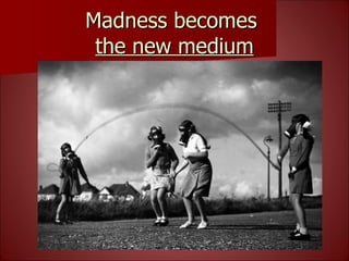 Madness becomes  the new medium 