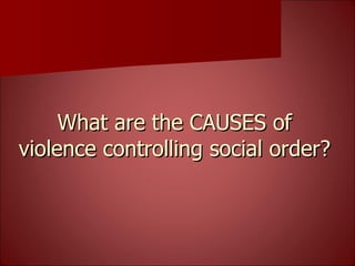 What are the CAUSES of violence controlling social order? 