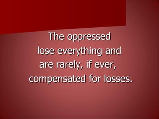 The oppressed  lose everything and  are rarely, if ever,  compensated for losses. 