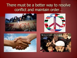 There must be a better way to resolve conflict and maintain order… 