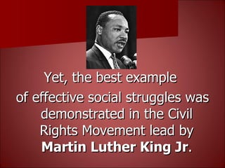 Yet, the best example  of effective social struggles was demonstrated in the Civil Rights Movement lead by  Martin Luther King Jr . 