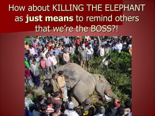 How about KILLING THE ELEPHANT as  just means  to remind others that we’re the BOSS?! 