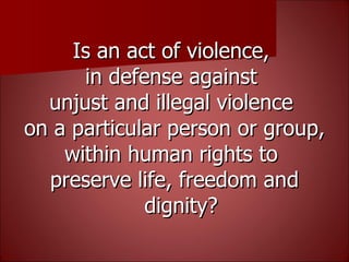Is an act of violence,  in defense against  unjust and illegal violence  on a particular person or group,  within human rights to  preserve life, freedom and dignity? 