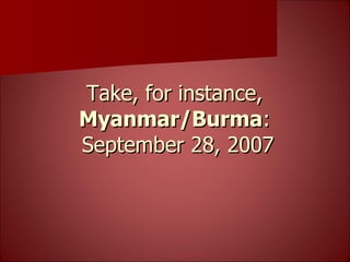 Take, for instance,  Myanmar/Burma :  September 28, 2007 