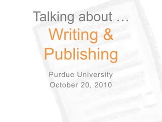 Talking about …
Writing &
Publishing
Purdue University
October 20, 2010
 