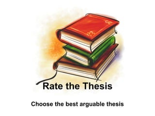 Rate the Thesis
Choose the best arguable thesis
 