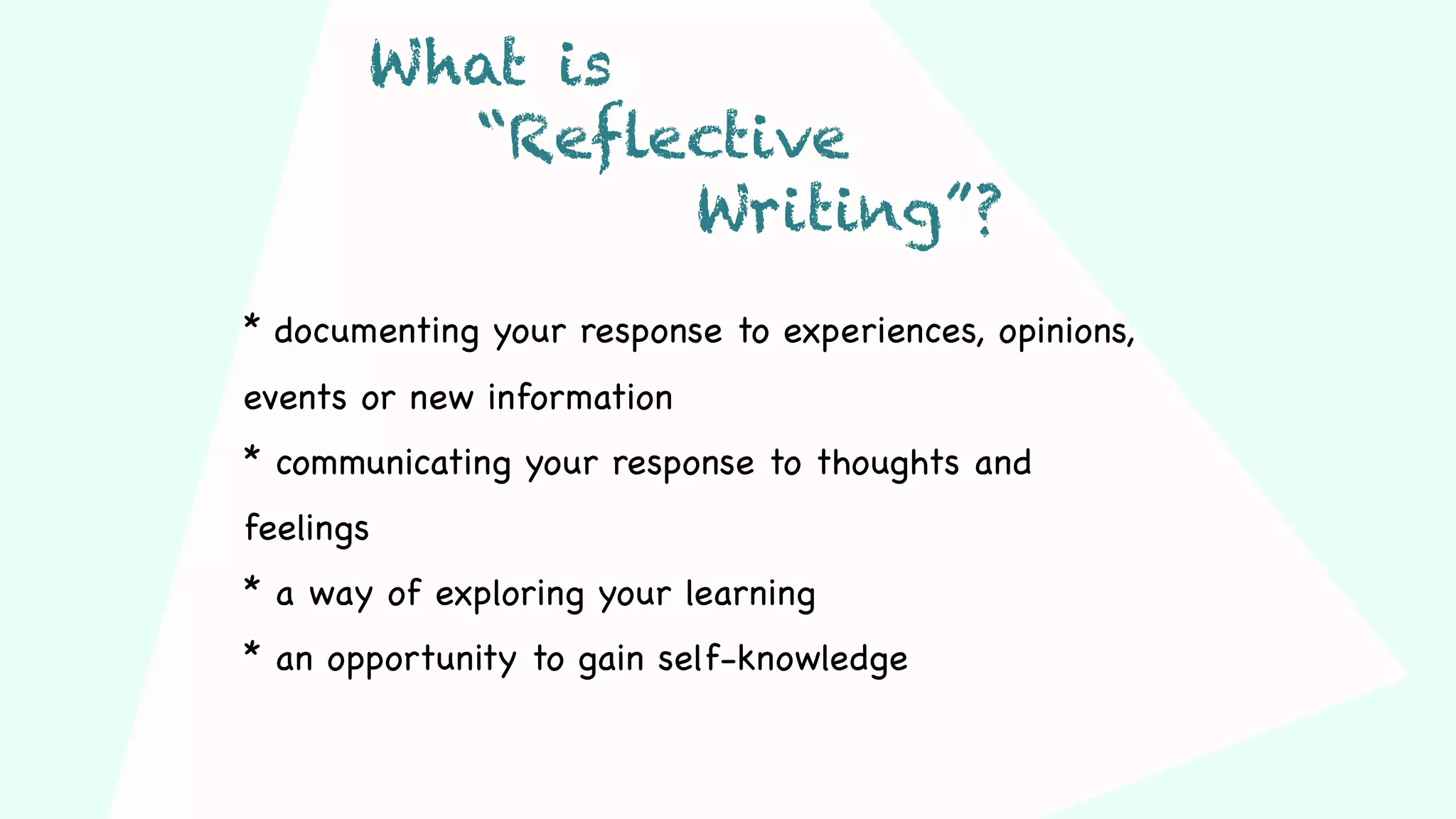 * documenting your response to experiences, opinions,
events or new information
* communicating your response to thoughts and
feelings
* a way of exploring your learning
* an opportunity to gain self-knowledge
What is
“Reflective
Writing”?
 