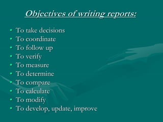 Objectives of writing reports:
• To take decisions
• To coordinate
• To follow up
• To verify
• To measure
• To determine
• To compare
• To calculate
• To modify
• To develop, update, improve
 
