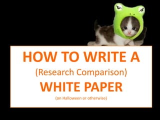 HOW TO WRITE A 
(Research Comparison) 
WHITE PAPER 
(on Halloween or otherwise) 
 