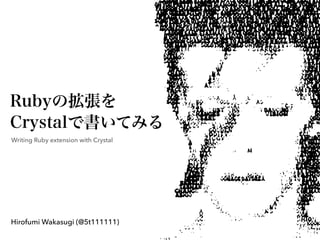 Rubyの拡張を
Crystalで書いてみる
Writing Ruby extension with Crystal
Hirofumi Wakasugi (@5t111111)
 