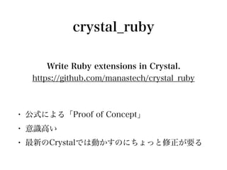 crystal_ruby
Write Ruby extensions in Crystal.
https://github.com/manastech/crystal_ruby
• 公式による「Proof of Concept」
• 意識高い
...