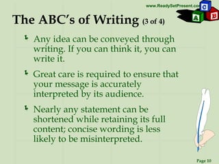 The ABC’s of Writing  (3 of 4) Any idea can be conveyed through writing. If you can think it, you can write it. Great care is required to ensure that your message is accurately interpreted by its audience. Nearly any statement can be shortened while retaining its full content; concise wording is less  likely to be misinterpreted. 