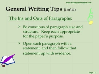 General Writing Tips   (1 of 11) Be conscious of paragraph size and structure.  Keep each appropriate for the paper’s purpose. Open each paragraph with a statement, and then follow that statement up with evidence.   The   Ins   and   Outs   of   Paragraphs : 