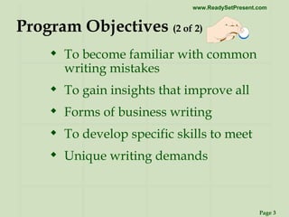 Program Objectives  (2 of 2) To become familiar with common writing mistakes To gain insights that improve all  Forms of business writing To develop specific skills to meet  Unique writing demands 