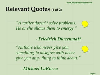 Relevant Quotes  (1 of 2) “ A writer doesn't solve problems. He or she allows them to emerge.”  -  Friedrich Dürrenmatt “ Authors who never give you something to disagree with never give you any- thing to think about.”  -  Michael LaRocca  