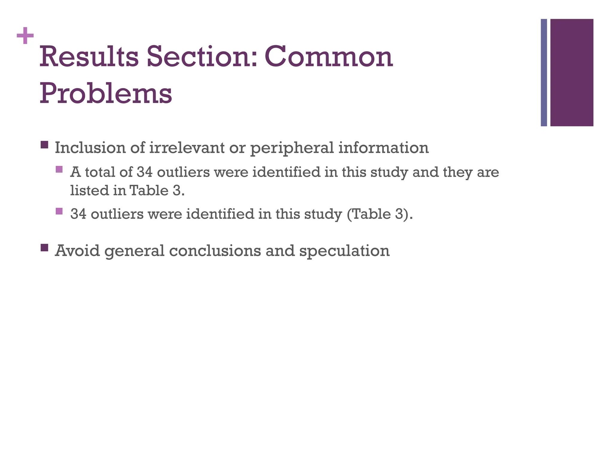 +
Results Section: Common
Problems
 Inclusion of irrelevant or peripheral information
 A total of 34 outliers were identified in this study and they are
listed in Table 3.
 34 outliers were identified in this study (Table 3).
 Avoid general conclusions and speculation
 