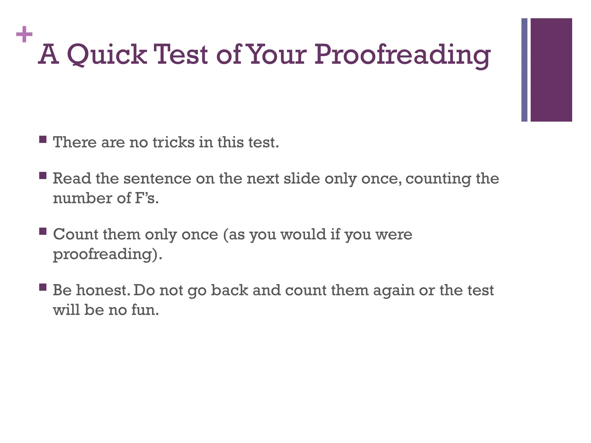 +
A Quick Test of Your Proofreading
 There are no tricks in this test.
 Read the sentence on the next slide only once, counting the
number of F’s.
 Count them only once (as you would if you were
proofreading).
 Be honest. Do not go back and count them again or the test
will be no fun.
 