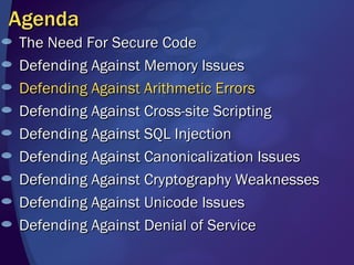 Agenda The Need For Secure Code Defending Against Memory Issues Defending Against Arithmetic Errors Defending Against Cross-site Scripting Defending Against SQL Injection Defending Against Canonicalization Issues Defending Against Cryptography Weaknesses Defending Against Unicode Issues  Defending Against Denial of Service 