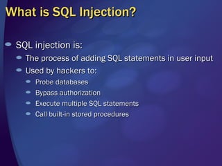 What is SQL Injection?  SQL injection is: The process of adding SQL statements in user input Used by hackers to: Probe databases Bypass authorization Execute multiple SQL statements Call built-in stored procedures 