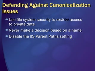 Defending Against Canonicalization Issues Use file system security to restrict access to private data Never make a decision based on a name Disable the IIS Parent Paths setting 