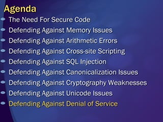 Agenda The Need For Secure Code Defending Against Memory Issues Defending Against Arithmetic Errors Defending Against Cross-site Scripting Defending Against SQL Injection Defending Against Canonicalization Issues Defending Against Cryptography Weaknesses Defending Against Unicode Issues  Defending Against Denial of Service 