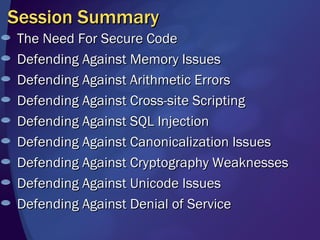 Session Summary The Need For Secure Code Defending Against Memory Issues Defending Against Arithmetic Errors Defending Against Cross-site Scripting Defending Against SQL Injection Defending Against Canonicalization Issues Defending Against Cryptography Weaknesses Defending Against Unicode Issues  Defending Against Denial of Service 