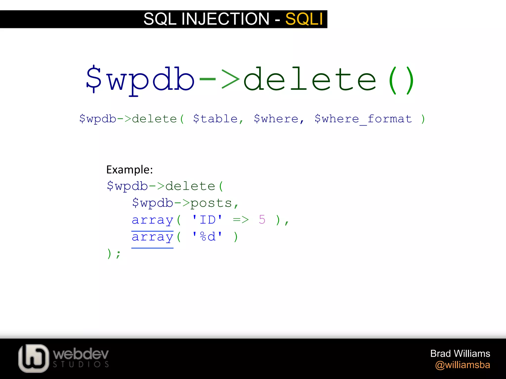 SQL INJECTION - SQLI Brad Williams @williamsba $wpdb->delete( $wpdb->posts, array( 'ID' => 5 ), array( '%d' ) ); $wpdb->delete() $wpdb->delete( $table, $where, $where_format ) Example:   
