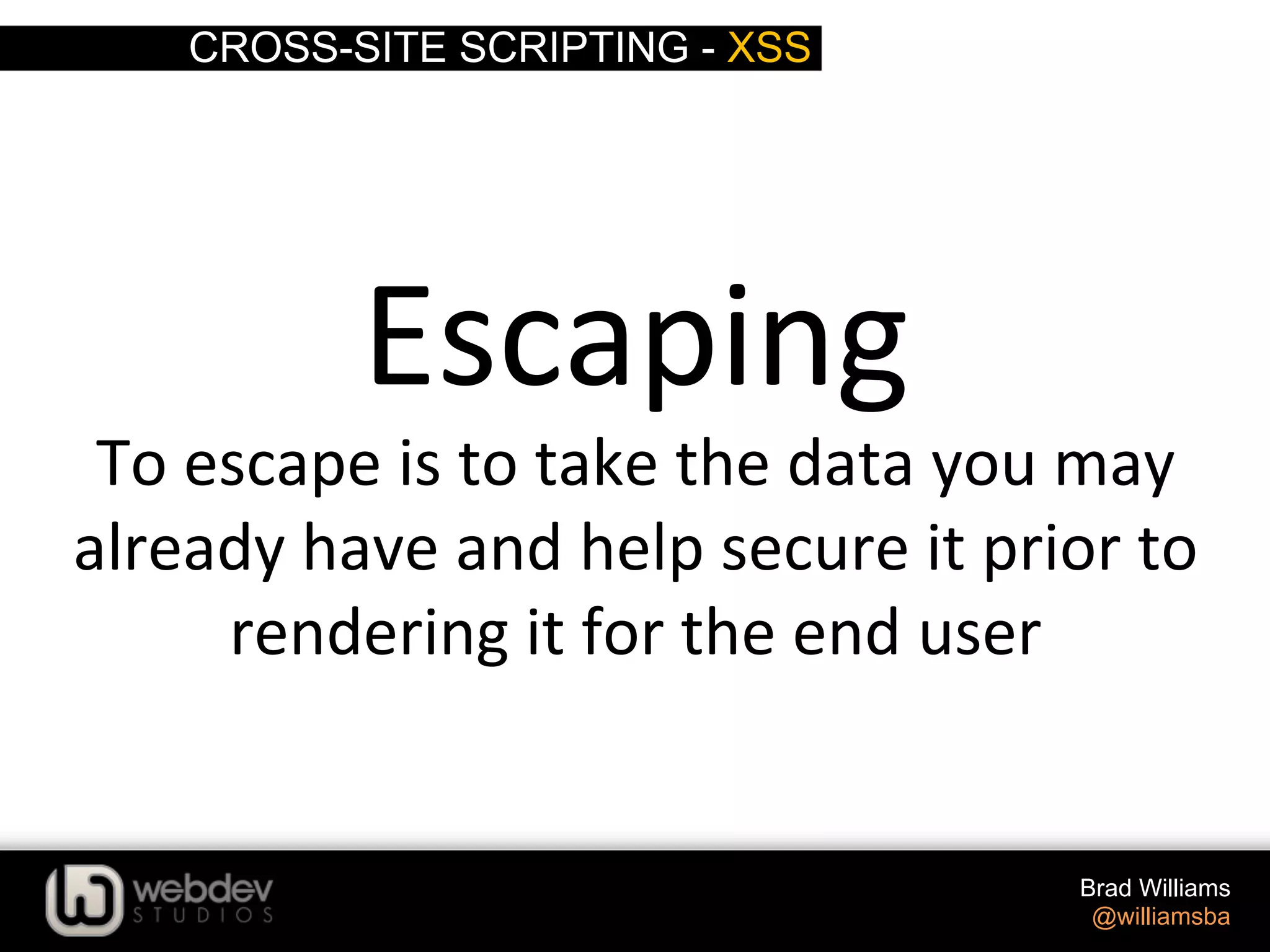 CROSS-SITE SCRIPTING - XSS Brad Williams @williamsba Escaping   To  escape  is  to  take  the  data  you  may   already  have  and  help  secure  it  prior  to   rendering  it  for  the  end  user   