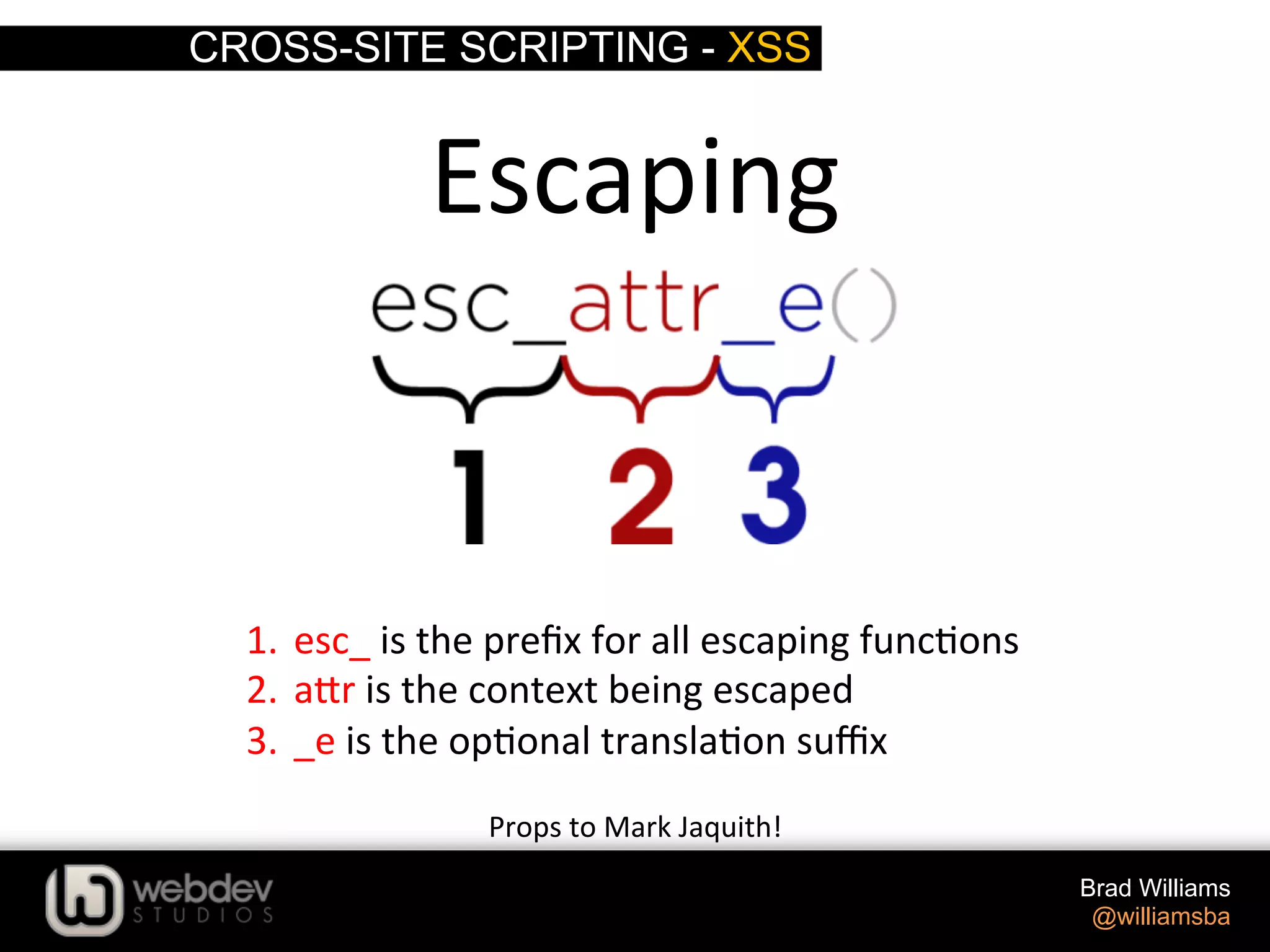 CROSS-SITE SCRIPTING - XSS Brad Williams @williamsba 1.  esc_  is  the  preﬁx  for  all  escaping  func>ons   2.  a-r  is  the  context  being  escaped   3.  _e  is  the  op>onal  transla>on  suﬃx   Props  to  Mark  Jaquith!   Escaping   