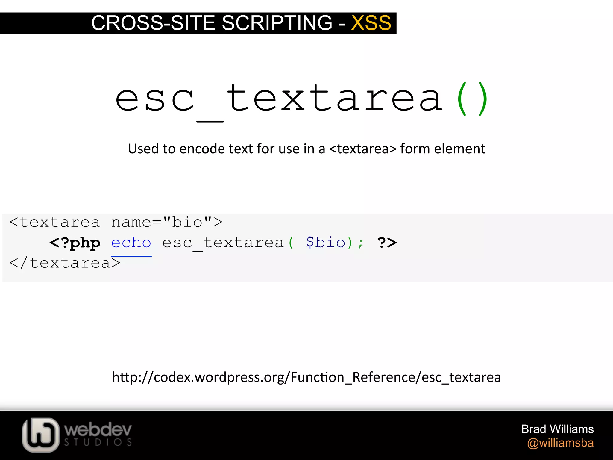 CROSS-SITE SCRIPTING - XSS Brad Williams @williamsba <textarea name="bio"> <?php echo esc_textarea( $bio); ?> </textarea> esc_textarea() Used  to  encode  text  for  use  in  a  <textarea>  form  element   h-p://codex.wordpress.org/Func>on_Reference/esc_textarea   