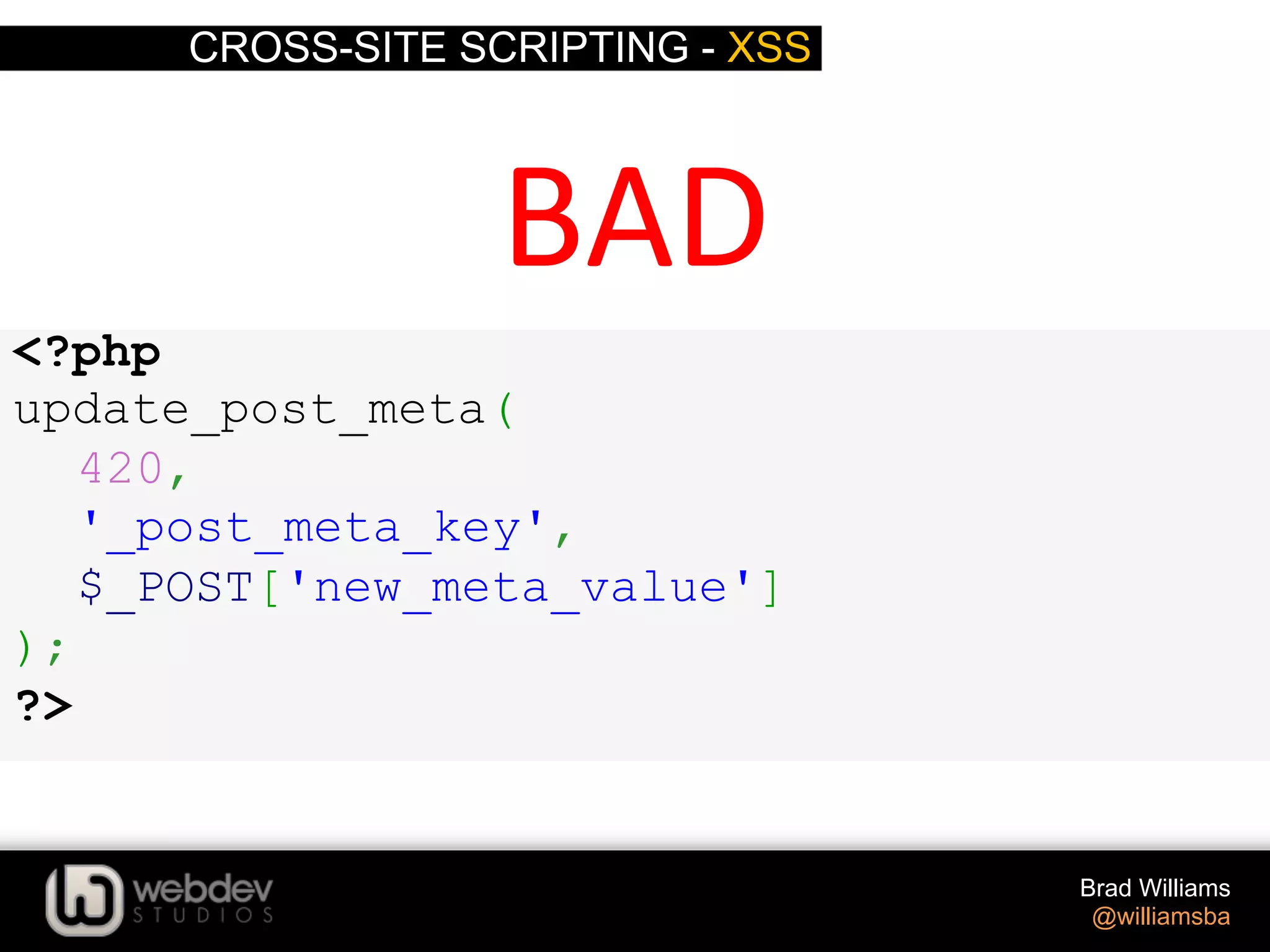 CROSS-SITE SCRIPTING - XSS Brad Williams @williamsba <?php update_post_meta( 420, '_post_meta_key', $_POST['new_meta_value'] ); ?> BAD   