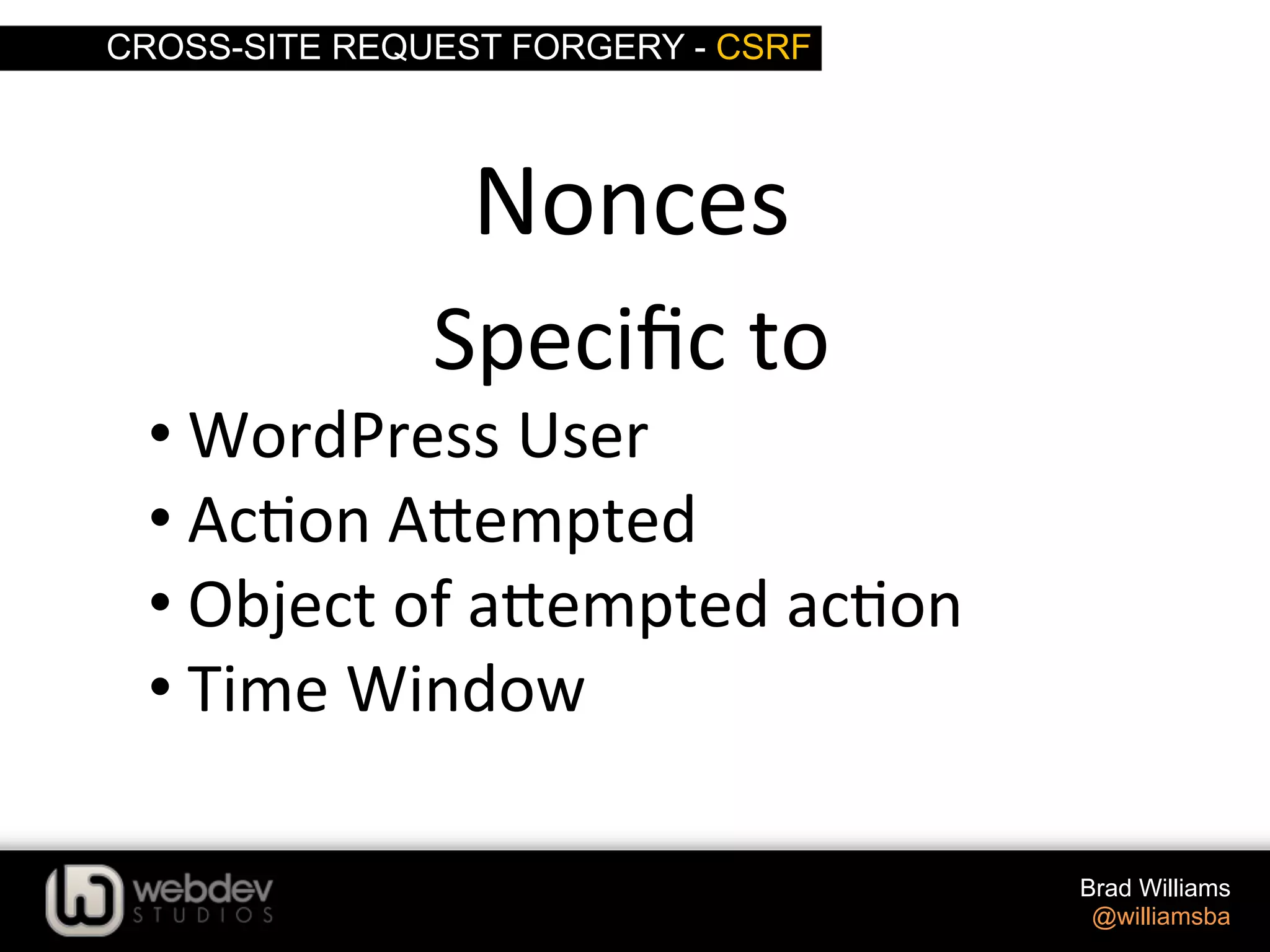 CROSS-SITE REQUEST FORGERY - CSRF Brad Williams @williamsba Nonces   Speciﬁc  to   • WordPress  User   • Ac>on  A-empted   • Object  of  a-empted  ac>on   • Time  Window   