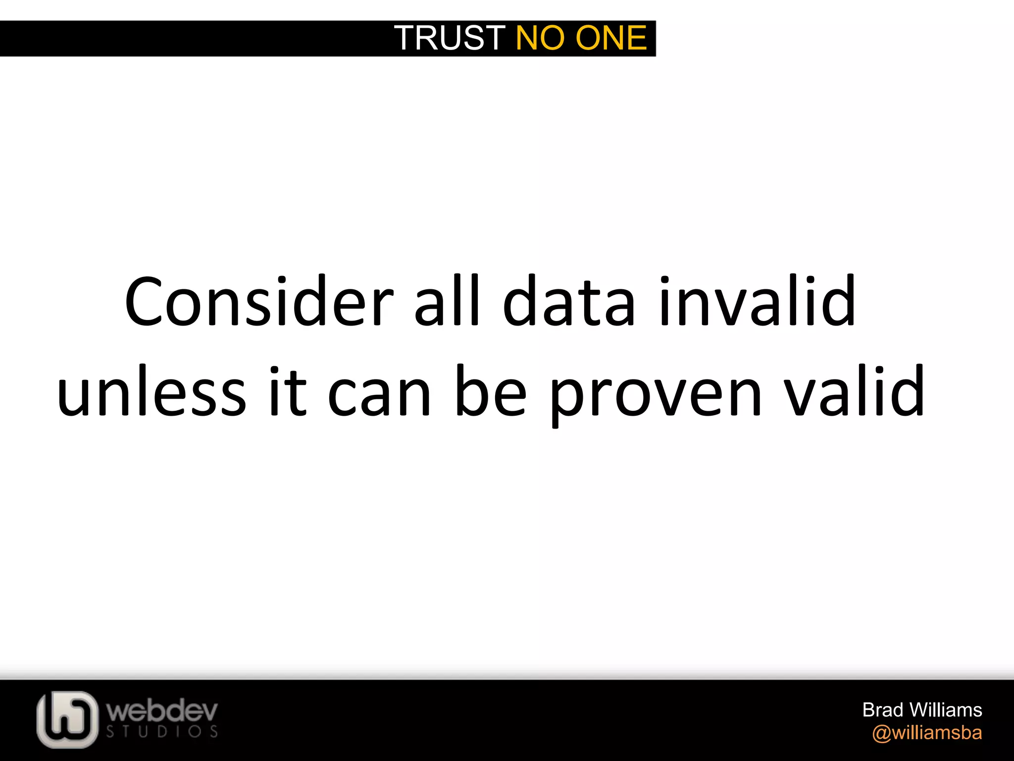 TRUST NO ONE Brad Williams @williamsba Consider  all  data  invalid   unless  it  can  be  proven  valid   