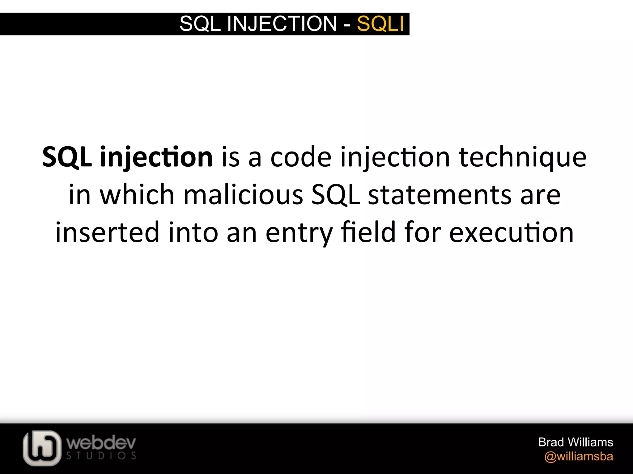SQL INJECTION - SQLI Brad Williams @williamsba SQL  injec*on  is  a  code  injec>on  technique   in  which  malicious  SQL  statements  are   inserted  into  an  entry  ﬁeld  for  execu>on   