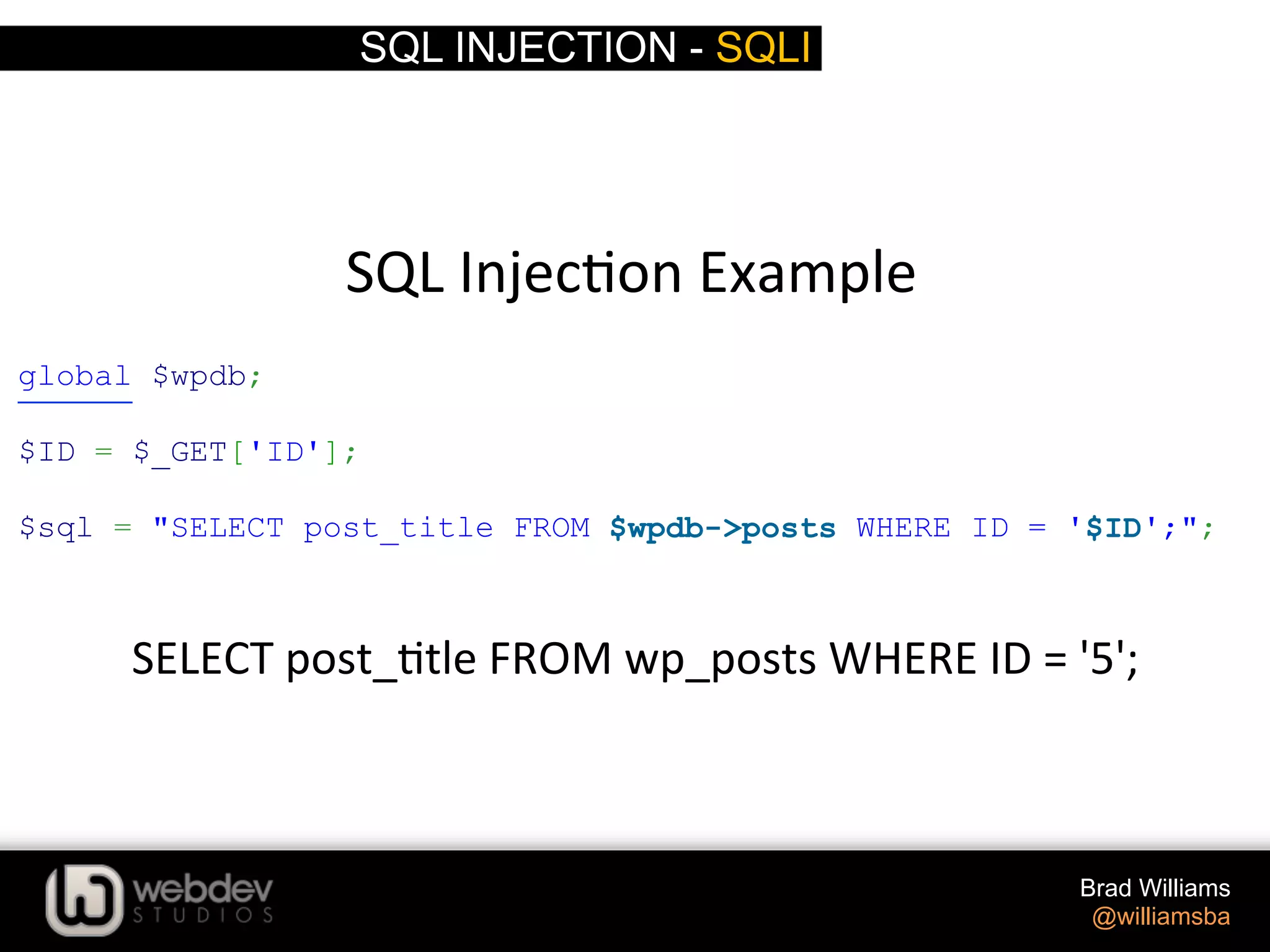 SQL INJECTION - SQLI Brad Williams @williamsba SQL  Injec>on  Example    global $wpdb; $ID = $_GET['ID']; $sql = "SELECT post_title FROM $wpdb->posts WHERE ID = '$ID';"; SELECT  post_>tle  FROM  wp_posts  WHERE  ID  =  '5';   