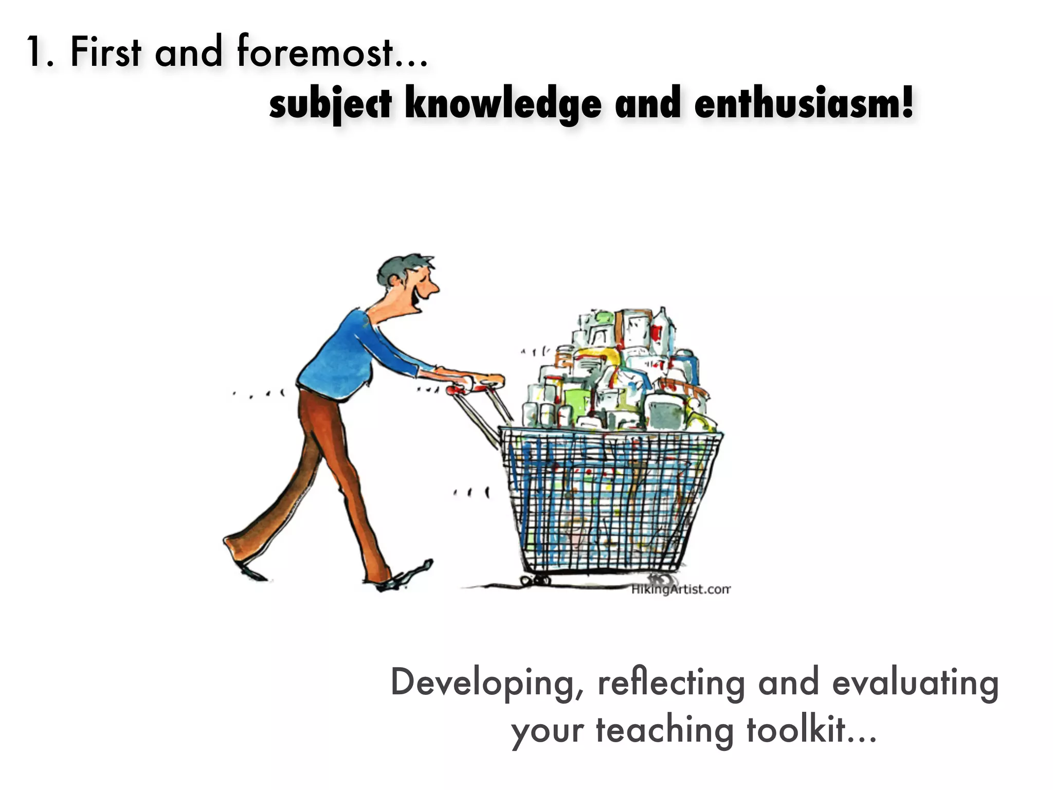 1. First and foremost...
               subject knowledge and enthusiasm!




                   Developing, reﬂecting and evaluating
                         your teaching toolkit...
 