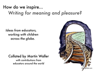 How do we inspire...
  Writing for meaning and pleasure?


 Ideas from educators,
   working with children
    across the globe.




  Collated by Martin Waller
        with contributions from
      educators around the world
 