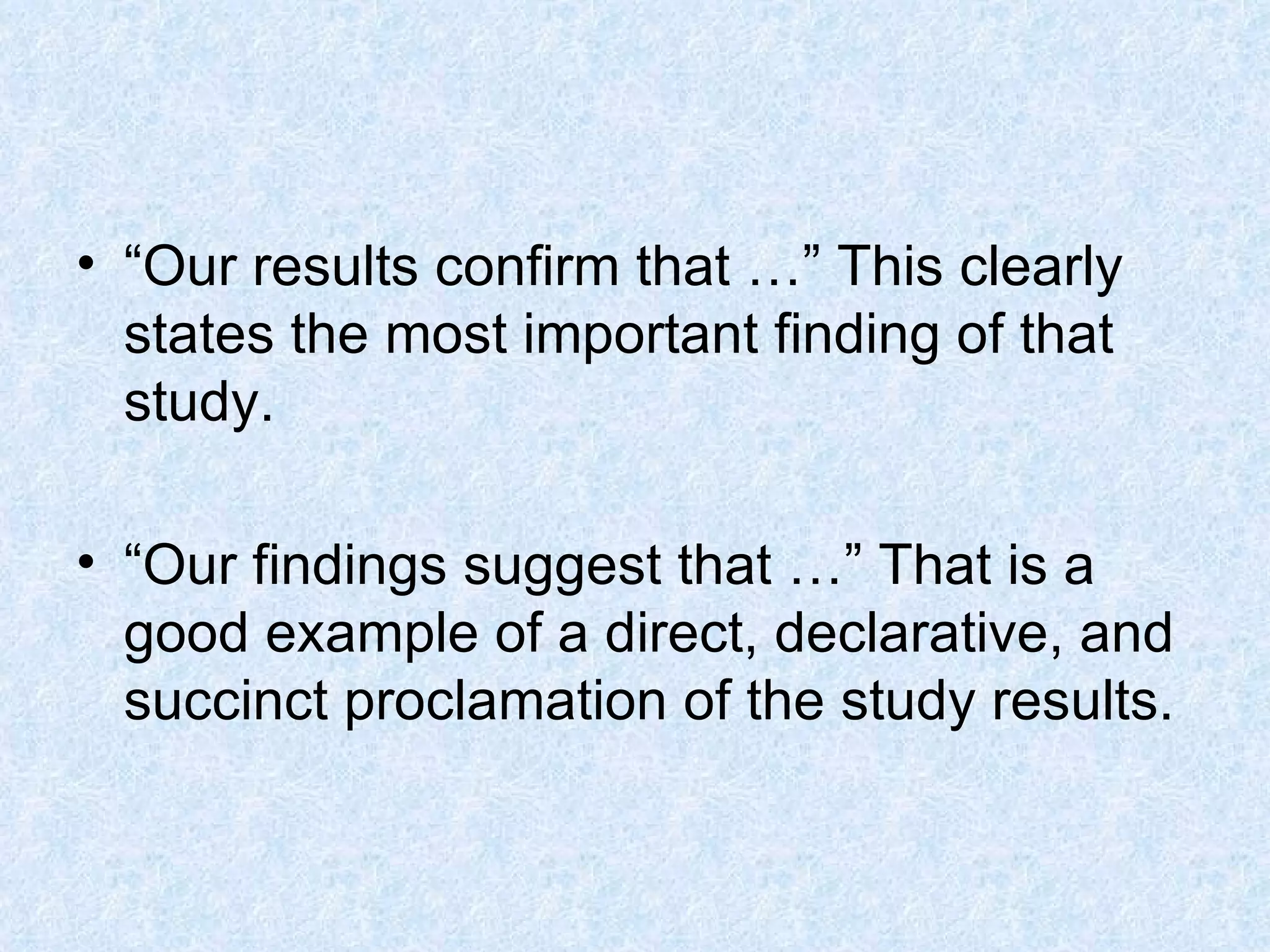 “ Our results confirm that …” This clearly states the most important finding of that study.  “ Our findings suggest that …” That is a good example of a direct, declarative, and succinct proclamation of the study results. 