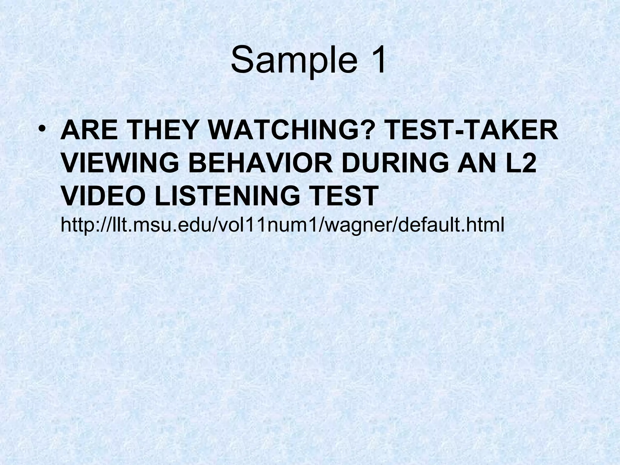 Sample 1 ARE THEY WATCHING? TEST-TAKER VIEWING BEHAVIOR DURING AN L2 VIDEO LISTENING TEST http://llt.msu.edu/vol11num1/wagner/default.html 