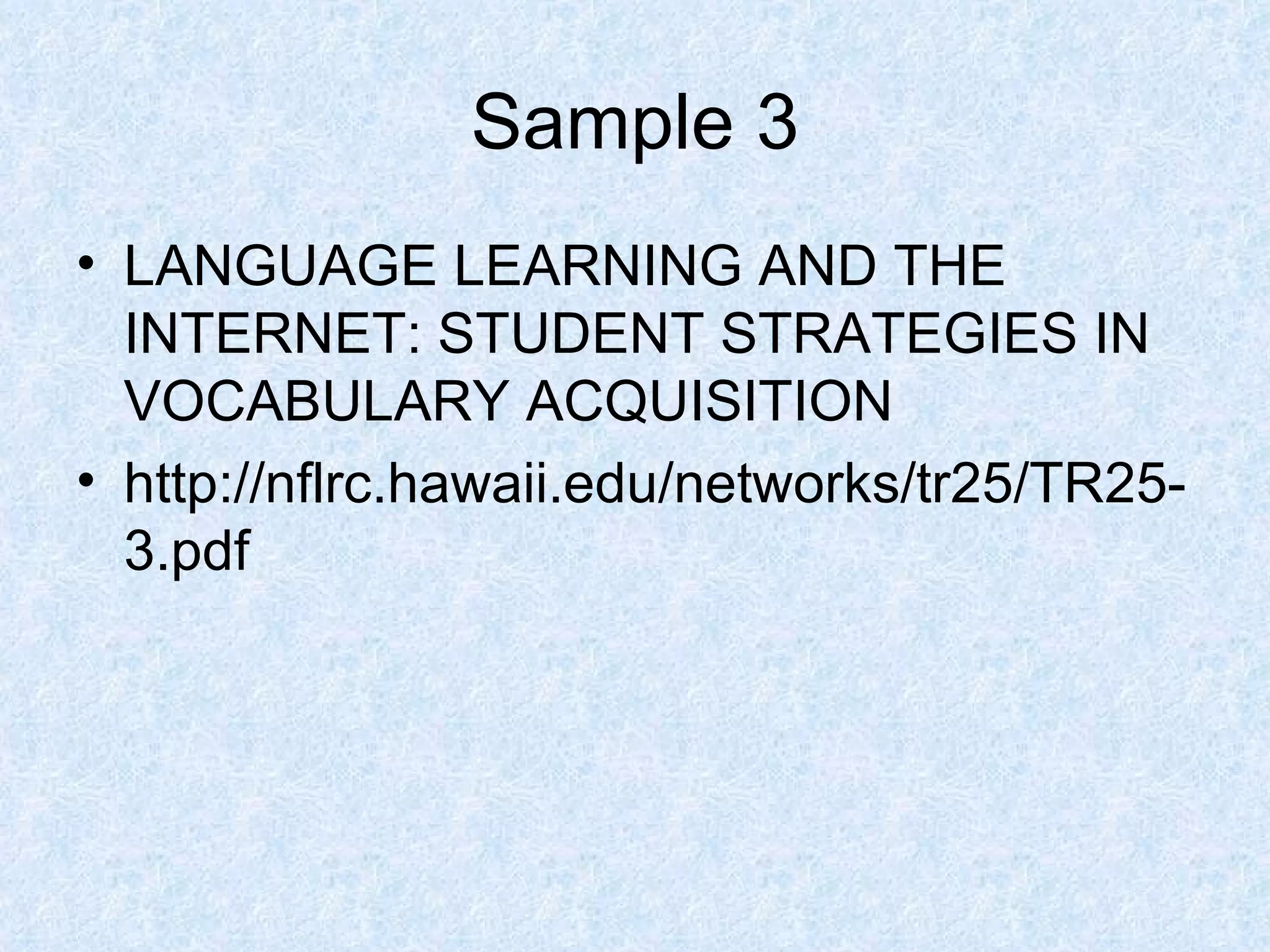 Sample 3 LANGUAGE LEARNING AND THE INTERNET: STUDENT STRATEGIES IN VOCABULARY ACQUISITION http://nflrc.hawaii.edu/networks/tr25/TR25-3.pdf 
