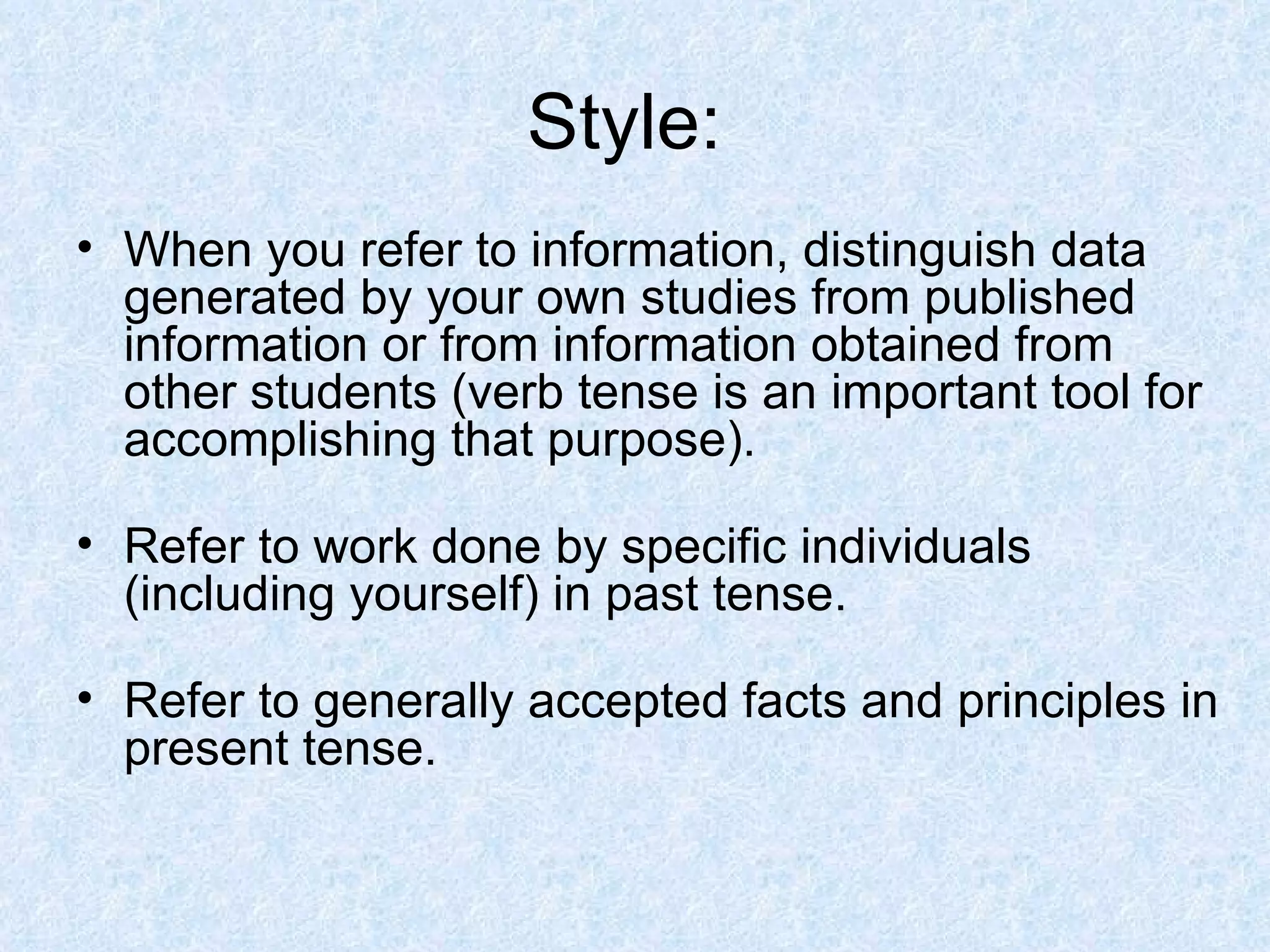 Style:  When you refer to information, distinguish data generated by your own studies from published information or from information obtained from other students (verb tense is an important tool for accomplishing that purpose).  Refer to work done by specific individuals (including yourself) in past tense.  Refer to generally accepted facts and principles in present tense.  