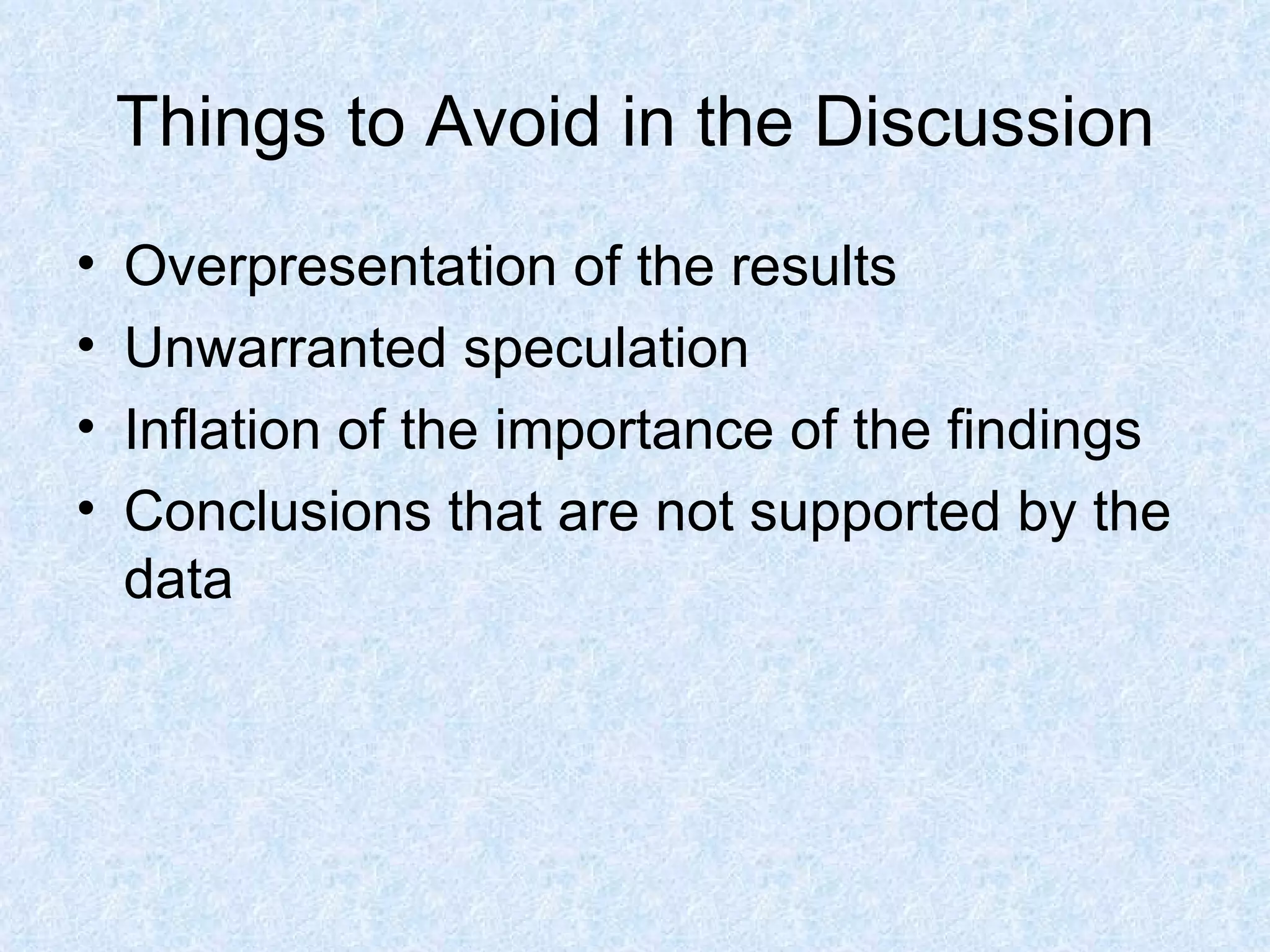 Things to Avoid in the Discussion Overpresentation of the results Unwarranted speculation Inflation of the importance of the findings Conclusions that are not supported by the data 